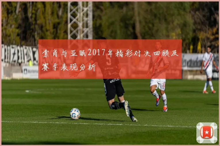 索肖与亚眠2017年精彩对决回顾及赛季表现分析