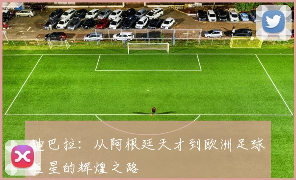 迪巴拉：从阿根廷天才到欧洲足球巨星的辉煌之路