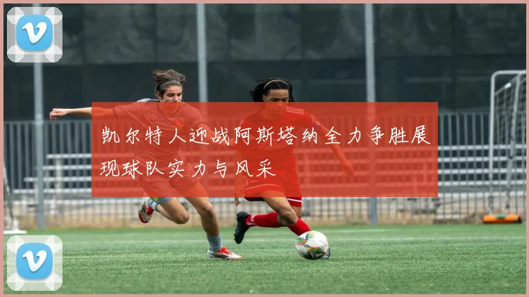 凯尔特人迎战阿斯塔纳全力争胜展现球队实力与风采