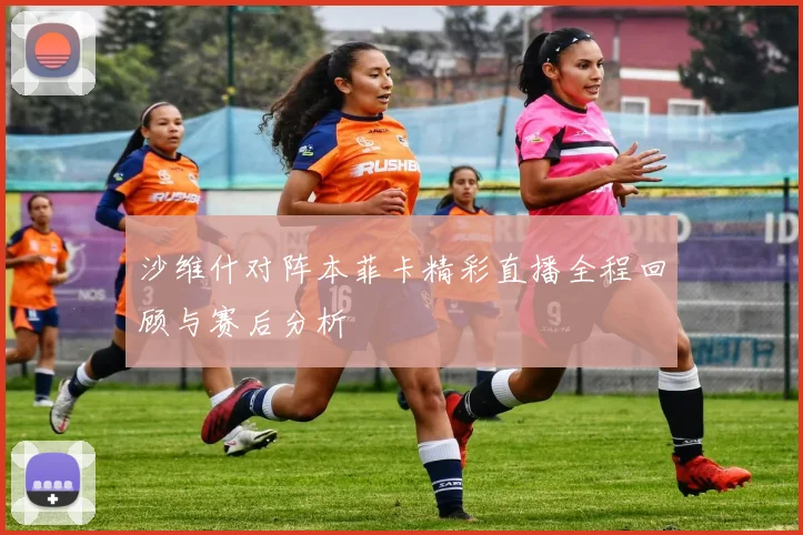沙维什对阵本菲卡精彩直播全程回顾与赛后分析