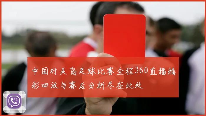 中国对关岛足球比赛全程360直播精彩回放与赛后分析尽在此处