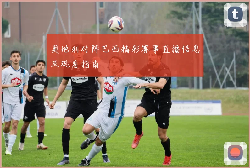 奥地利对阵巴西精彩赛事直播信息及观看指南
