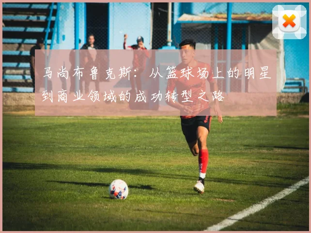 马尚布鲁克斯：从篮球场上的明星到商业领域的成功转型之路