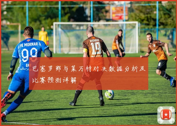 巴塞罗那与莱万特对决数据分析及比赛预测详解