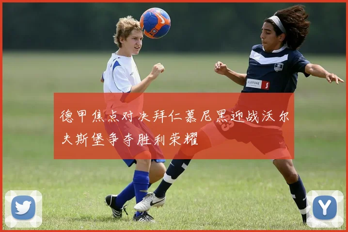 德甲焦点对决拜仁慕尼黑迎战沃尔夫斯堡争夺胜利荣耀