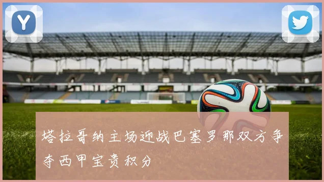 塔拉哥纳主场迎战巴塞罗那双方争夺西甲宝贵积分
