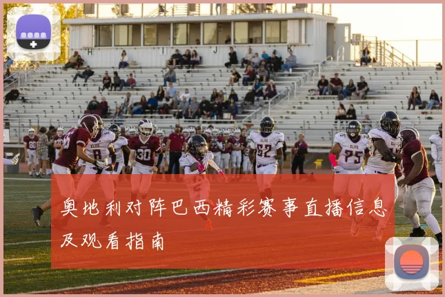 奥地利对阵巴西精彩赛事直播信息及观看指南