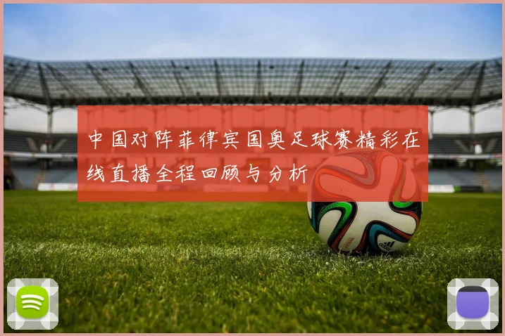 中国对阵菲律宾国奥足球赛精彩在线直播全程回顾与分析
