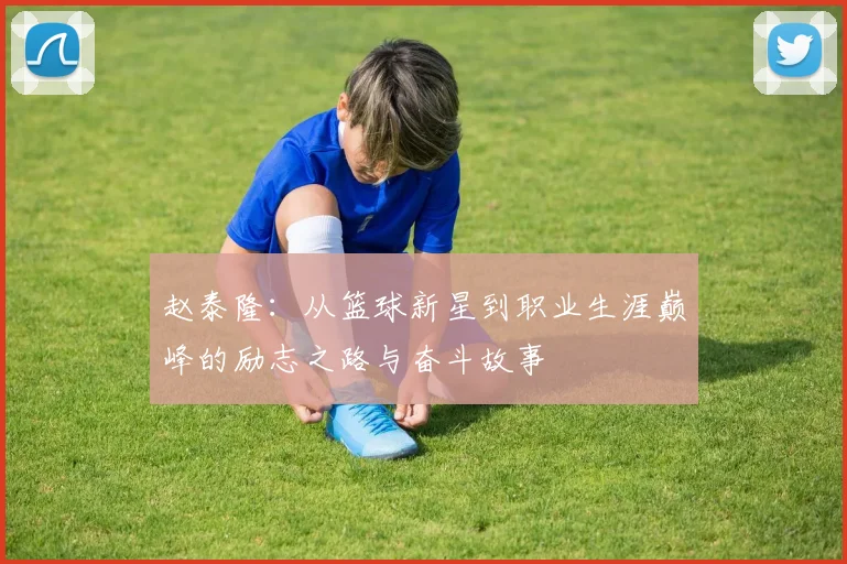 赵泰隆：从篮球新星到职业生涯巅峰的励志之路与奋斗故事
