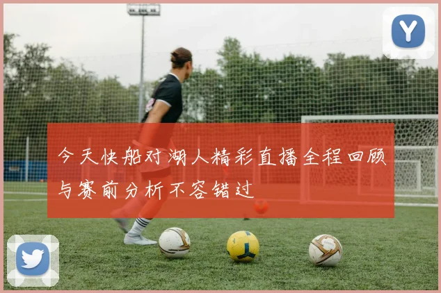今天快船对湖人精彩直播全程回顾与赛前分析不容错过
