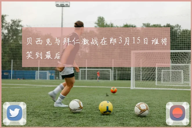 贝西克与拜仁激战在即3月15日谁将笑到最后