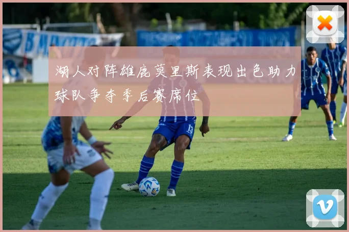 湖人对阵雄鹿莫里斯表现出色助力球队争夺季后赛席位