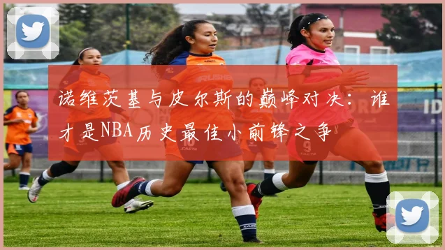 诺维茨基与皮尔斯的巅峰对决：谁才是NBA历史最佳小前锋之争